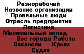 Разнорабочий › Название организации ­ Правильные люди › Отрасль предприятия ­ Логистика › Минимальный оклад ­ 30 000 - Все города Работа » Вакансии   . Крым,Судак